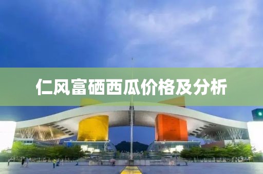 仁风富硒西瓜价格及分析