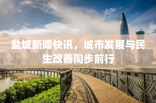 盐城新闻快讯，城市发展与民生改善同步前行