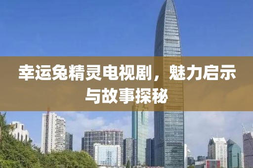 幸运兔精灵电视剧，魅力启示与故事探秘