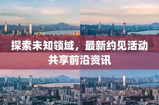 探索未知领域，最新约见活动共享前沿资讯