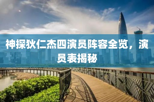 神探狄仁杰四演员阵容全览，演员表揭秘
