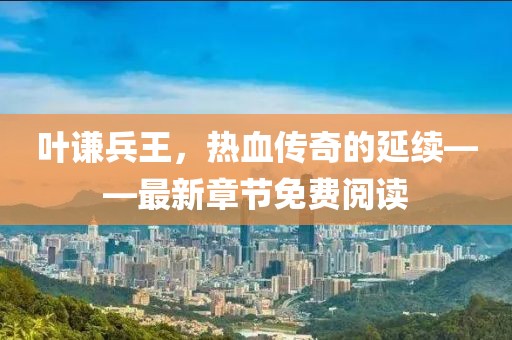 叶谦兵王，热血传奇的延续——最新章节免费阅读