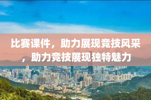 比赛课件，助力展现竞技风采，助力竞技展现独特魅力