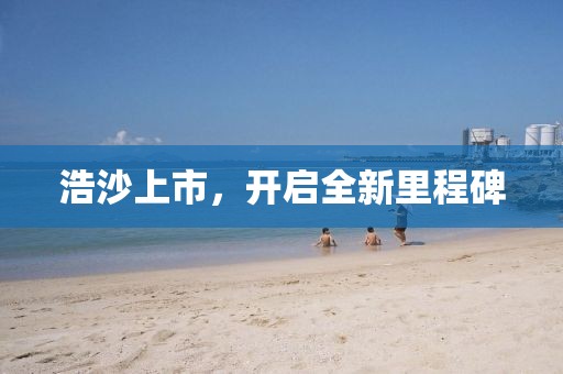 浩沙上市，开启全新里程碑