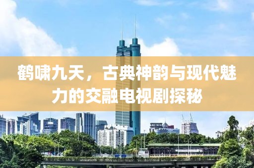 鹤啸九天，古典神韵与现代魅力的交融电视剧探秘