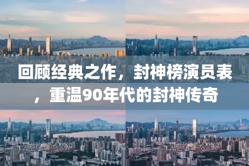 回顾经典之作，封神榜演员表，重温90年代的封神传奇