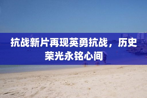 抗战新片再现英勇抗战，历史荣光永铭心间