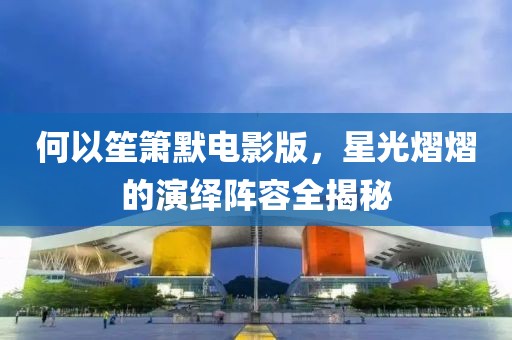 何以笙箫默电影版，星光熠熠的演绎阵容全揭秘