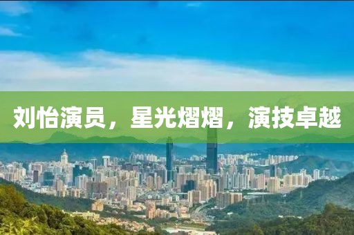 刘怡演员，星光熠熠，演技卓越