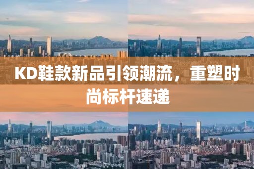KD鞋款新品引领潮流，重塑时尚标杆速递