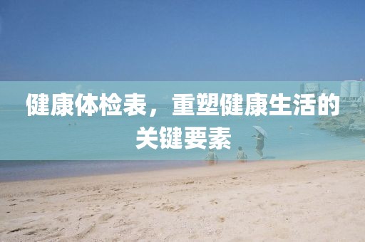 健康体检表，重塑健康生活的关键要素