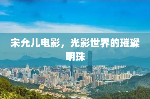 宋允儿电影，光影世界的璀璨明珠