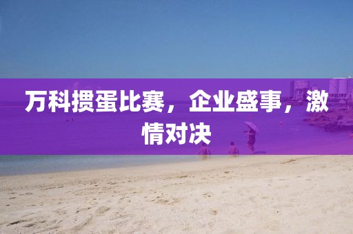 万科掼蛋比赛，企业盛事，激情对决