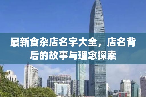 最新食杂店名字大全，店名背后的故事与理念探索