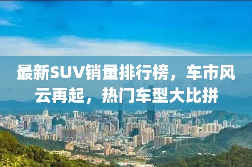 最新SUV销量排行榜，车市风云再起，热门车型大比拼