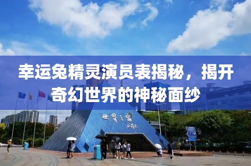 幸运兔精灵演员表揭秘，揭开奇幻世界的神秘面纱