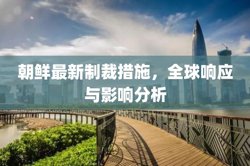 朝鲜最新制裁措施，全球响应与影响分析