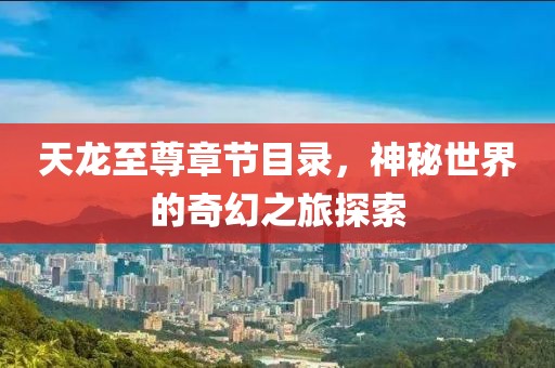 天龙至尊章节目录，神秘世界的奇幻之旅探索