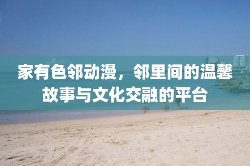 家有色邻动漫，邻里间的温馨故事与文化交融的平台