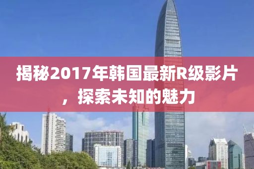 揭秘2017年韩国最新R级影片，探索未知的魅力
