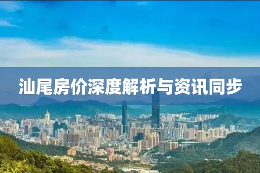 汕尾房价深度解析与资讯同步