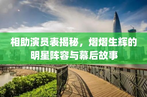 相助演员表揭秘，熠熠生辉的明星阵容与幕后故事