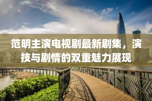 范明主演电视剧最新剧集，演技与剧情的双重魅力展现