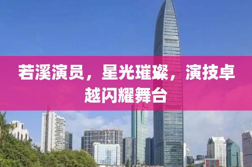 若溪演员，星光璀璨，演技卓越闪耀舞台