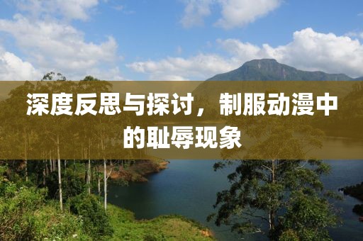 深度反思与探讨，制服动漫中的耻辱现象