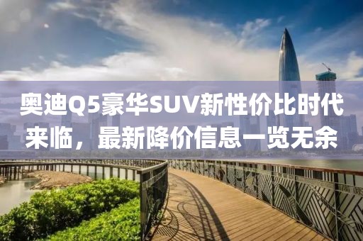 奥迪Q5豪华SUV新性价比时代来临，最新降价信息一览无余