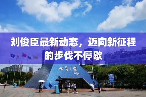 刘俊臣最新动态，迈向新征程的步伐不停歇