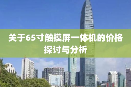 关于65寸触摸屏一体机的价格探讨与分析