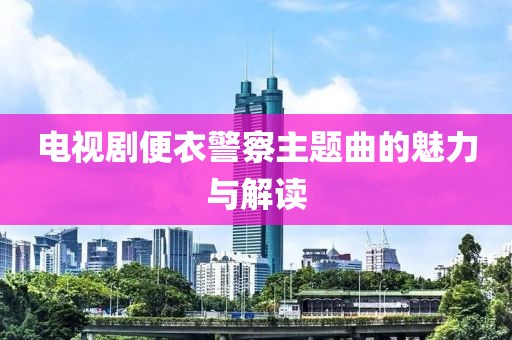 电视剧便衣警察主题曲的魅力与解读