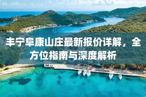 丰宁阜康山庄最新报价详解，全方位指南与深度解析
