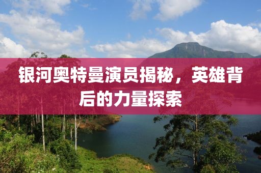 银河奥特曼演员揭秘，英雄背后的力量探索