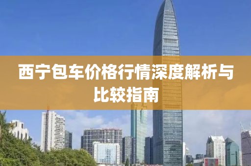 西宁包车价格行情深度解析与比较指南