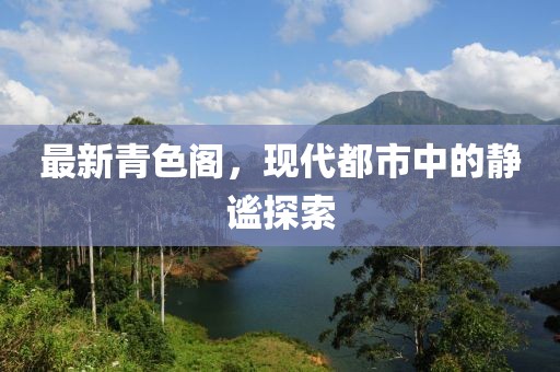 最新青色阁，现代都市中的静谧探索