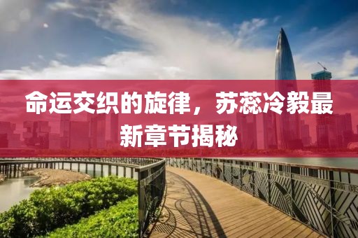 命运交织的旋律，苏蕊冷毅最新章节揭秘