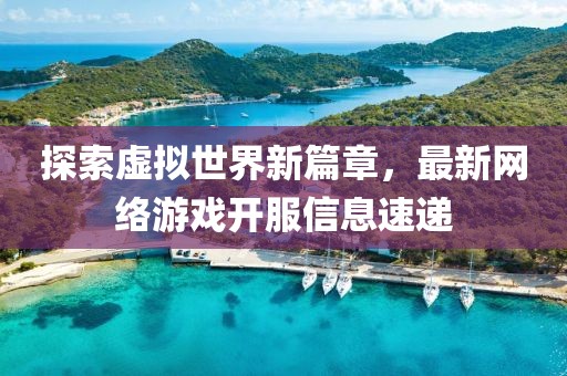 探索虚拟世界新篇章，最新网络游戏开服信息速递