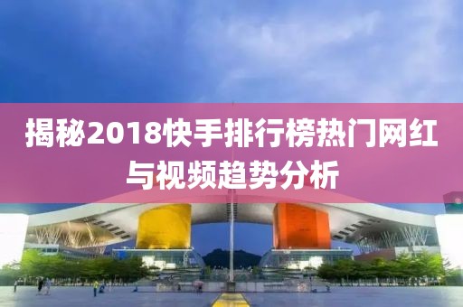 揭秘2018快手排行榜热门网红与视频趋势分析