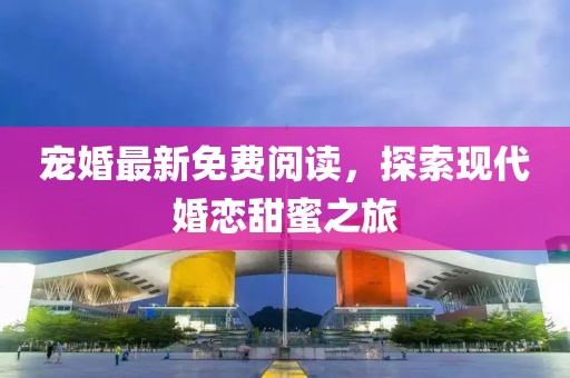 宠婚最新免费阅读，探索现代婚恋甜蜜之旅