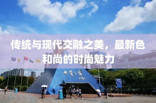 传统与现代交融之美，最新色和尚的时尚魅力