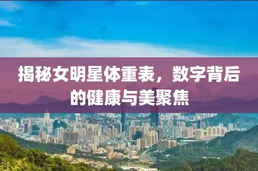 揭秘女明星体重表，数字背后的健康与美聚焦