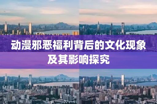 动漫邪恶福利背后的文化现象及其影响探究