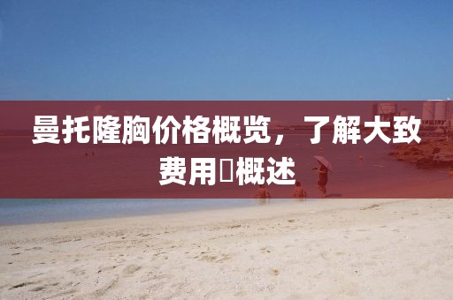 曼托隆胸价格概览，了解大致费用�概述