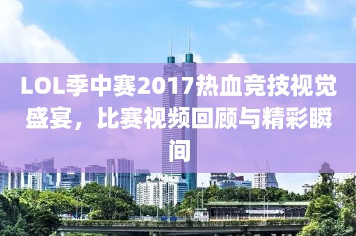 LOL季中赛2017热血竞技视觉盛宴，比赛视频回顾与精彩瞬间