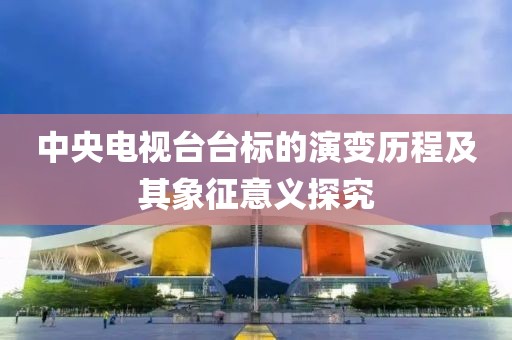 中央电视台台标的演变历程及其象征意义探究