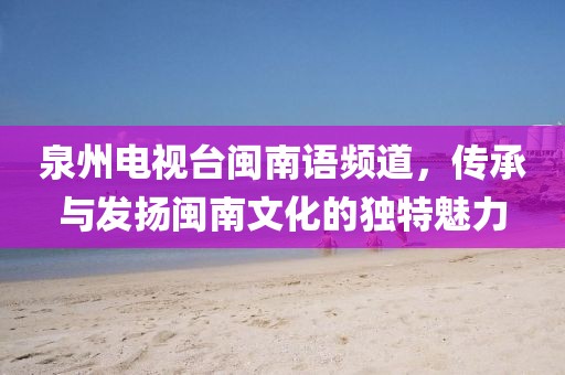 泉州电视台闽南语频道，传承与发扬闽南文化的独特魅力