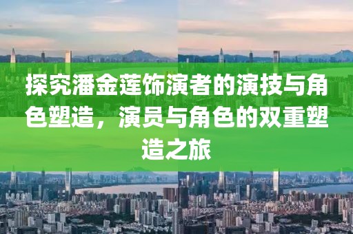 探究潘金莲饰演者的演技与角色塑造，演员与角色的双重塑造之旅