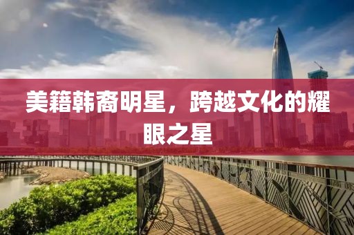 美籍韩裔明星，跨越文化的耀眼之星